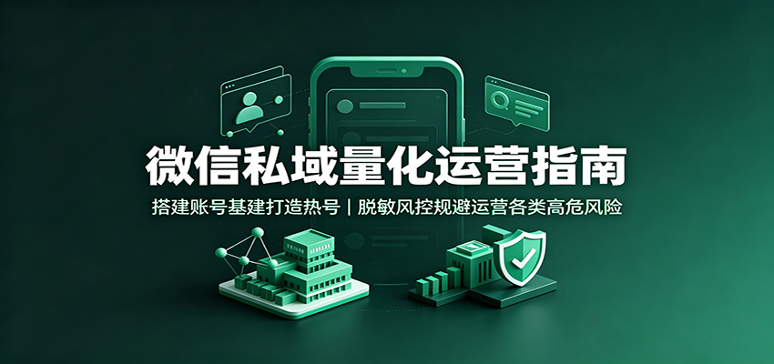 微信私域量化运营指南：搭建账号基建打造热号，脱敏风控规避运营各类高危风险|一人科技OPC聚合软件