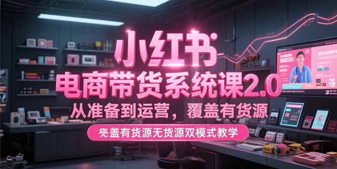 小红书电商带货系统课2.0，从准备到运营，覆盖有货源无货源双模式教学|HOOK协议网