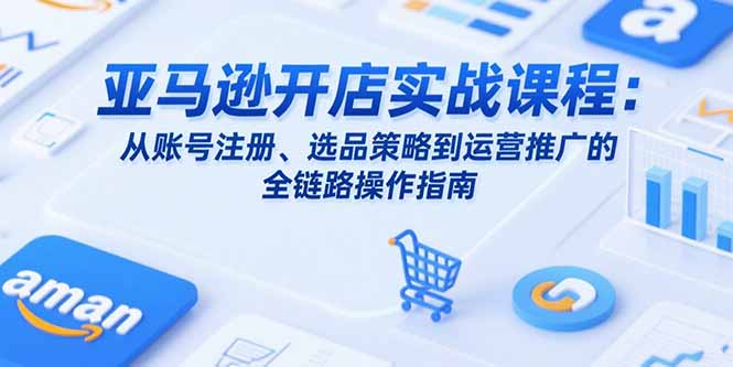 亚马逊开店实战课程：从账号注册、选品策略到运营推广的全链路操作指南|HOOK协议网