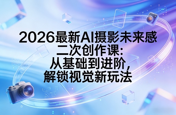 2026最新AI摄影未来感二次创作课：从基础到进阶，解锁视觉新玩法|协议软件打粉软件