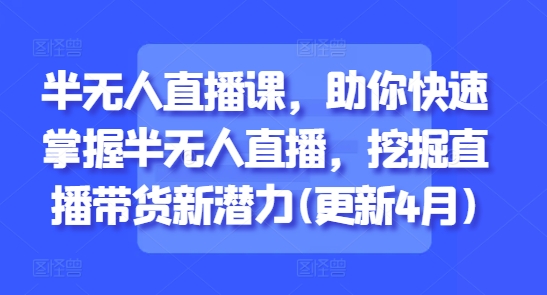 半无人直播课，助你快速掌握半无人直播，挖掘直播带货新潜力(更新4月)|HOOK协议网