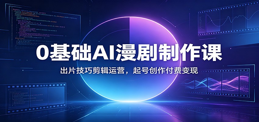 0基础AI漫剧制作课：出片技巧剪辑运营，起号创作付费变现|一人科技OPC聚合软件