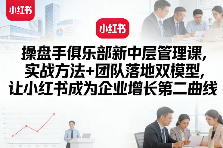 操盘手俱乐部新中层管理课，实战方法+团队落地双模型，让小红书成为企业增长第二曲线|协议软件打粉软件