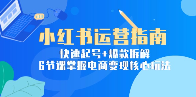 小红书运营指南：快速起号+爆款拆解，6节课掌握电商变现核心玩法|HOOK协议网