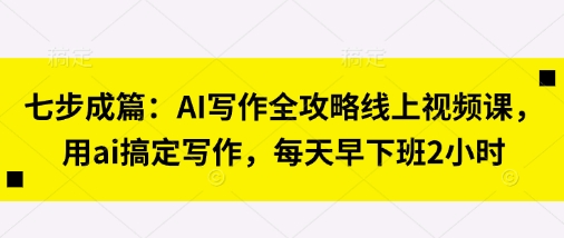 七步成篇：AI写作全攻略线上视频课，用ai搞定写作，每天早下班2小时|HOOK协议网