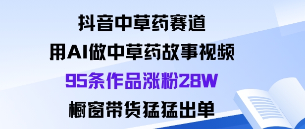 抖音中草药赛道，用Al做中草药故事视频95条作品涨粉28W，橱窗带货猛出单|HOOK协议网