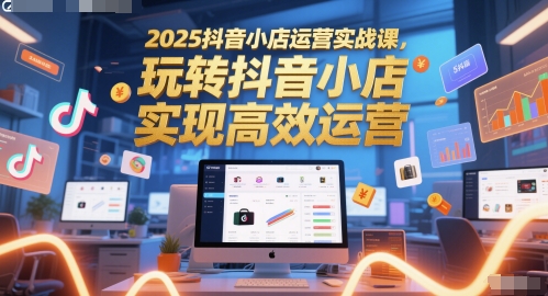 2025抖音小店运营实战课，玩转抖音小店，实现高效运营|HOOK协议网