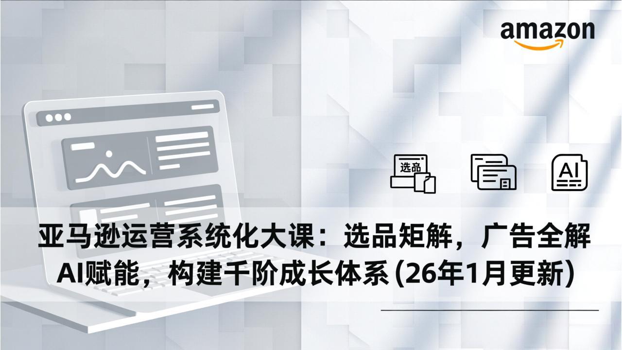 亚马逊运营系统化大课：选品矩阵，广告全解，AI赋能，构建千阶成长体系(26年1月更新|HOOK协议网