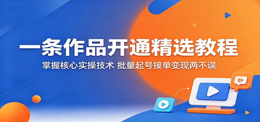 一条作品开通精选教程：掌握核心实操技术，批量起号接单变现两不误|一人科技公司导航