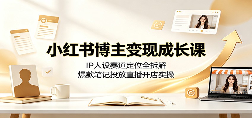 小红书博主变现成长课：IP人设赛道定位全拆解，爆款笔记投放直播开店实操|一人科技OPC聚合软件