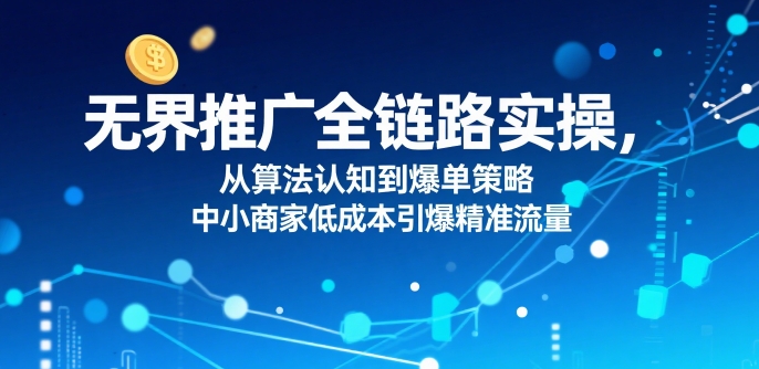 ​无界推广全链路实操，从算法认知到爆单策略，中小商家低成本引爆精准流量|HOOK协议网