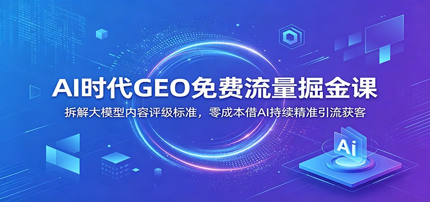 AI时代GEO免费流量掘金课：拆解大模型内容评级标准，零成本借AI持续精准引流获客|一人科技公司导航