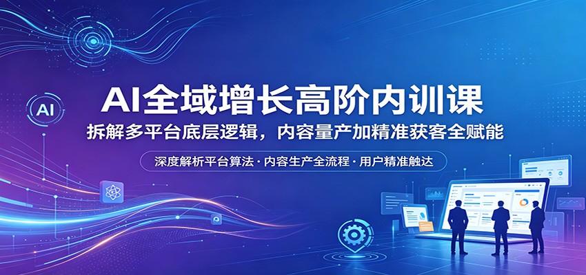 AI全域增长高阶内训课：拆解多平台底层逻辑，内容量产加精准获客全赋能|一人科技公司导航
