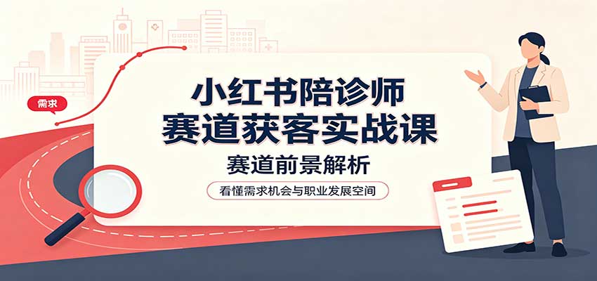 小红书陪诊师赛道获客实战课：赛道前景解析，账号运营，业务流程风控|一人科技OPC聚合软件