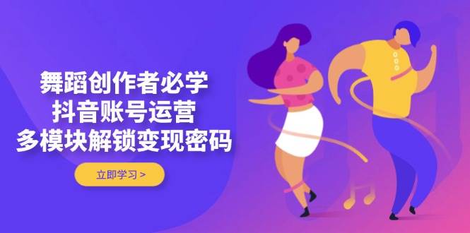 舞蹈创作者必学，抖音账号运营，多模块解锁变现密码|HOOK协议网