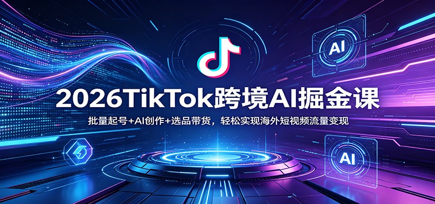 2026TikTok跨境AI掘金课：批量起号+AI创作+选品带货，轻松实现海外短视频流量变现|协议软件打粉软件