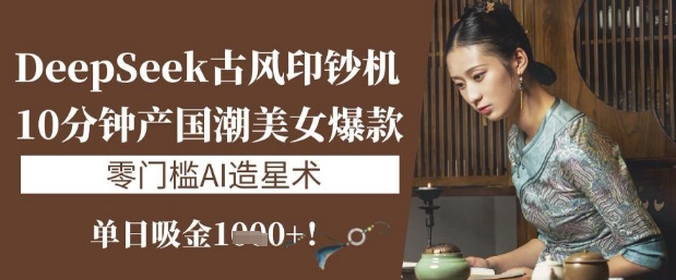 DeepSeek古风印钞机：10分钟产国潮美女爆款，单日吸金1k+，零门槛AI造星术|HOOK协议网