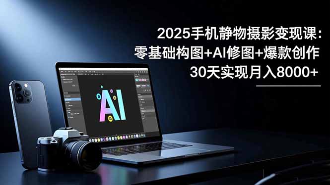 2025手机 静物摄影变现课：零基础构图+AI修图+爆款创作，30天实现月入8...|HOOK协议网