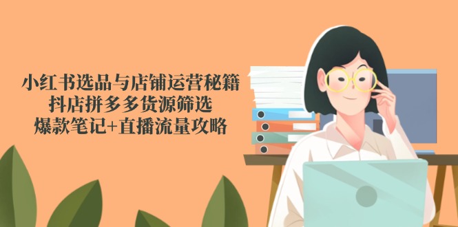 小红书选品与店铺运营秘籍，抖店拼多多货源筛选，爆款笔记+直播流量攻略|HOOK协议网