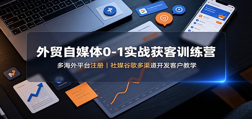 外贸自媒体0-1实战获客训练营：多海外平台注册，社媒谷歌多渠道开发客户教学|一人科技OPC聚合软件