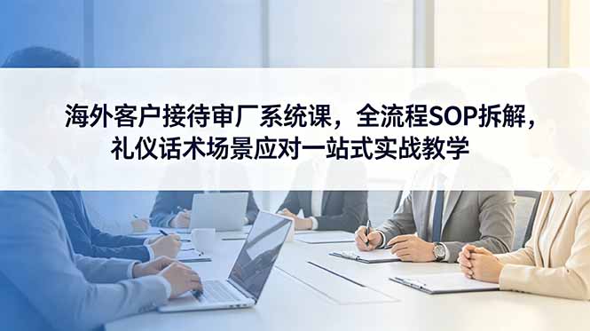 海外客户接待审厂系统课，全流程SOP拆解，礼仪话术场景应对一站式实战教学|一人科技公司导航