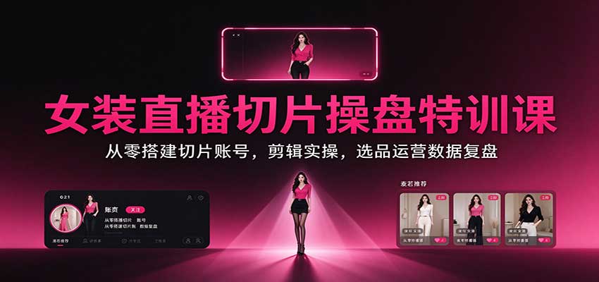 女装直播切片操盘特训课：从零搭建切片账号，剪辑实操，选品运营数据复盘|一人科技OPC聚合软件