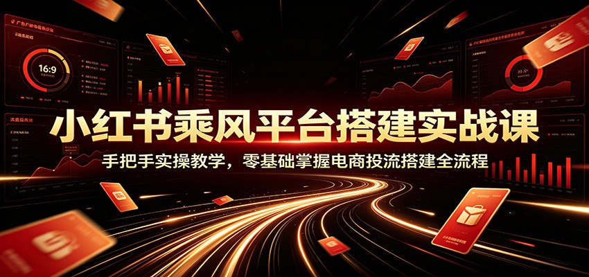 小红书乘风平台搭建实战课：手把手实操教学，零基础掌握电商投流搭建全流程|一人科技OPC聚合软件