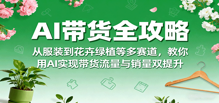 AI带货全攻略，从服装到花卉绿植等多赛道，教你用AI实现带货流量与销量双提升|HOOK协议网