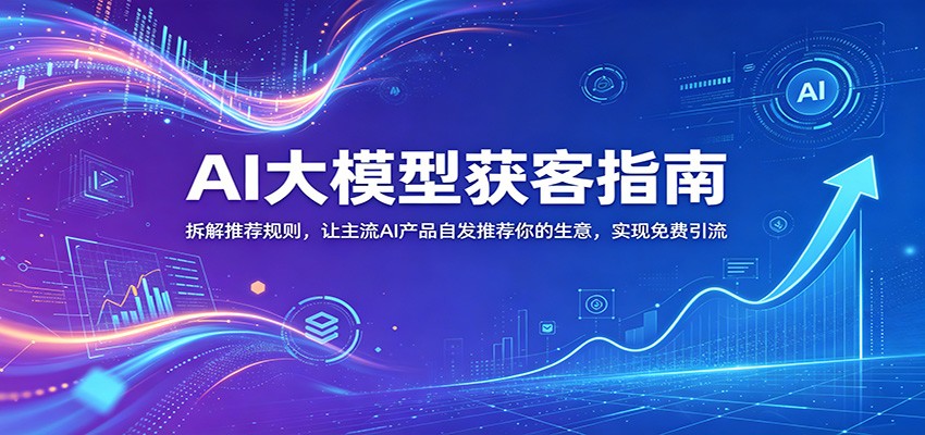 AI大模型获客指南：拆解推荐规则，让主流AI产品自发推荐你的生意 ，实现免费引流|一人科技公司导航