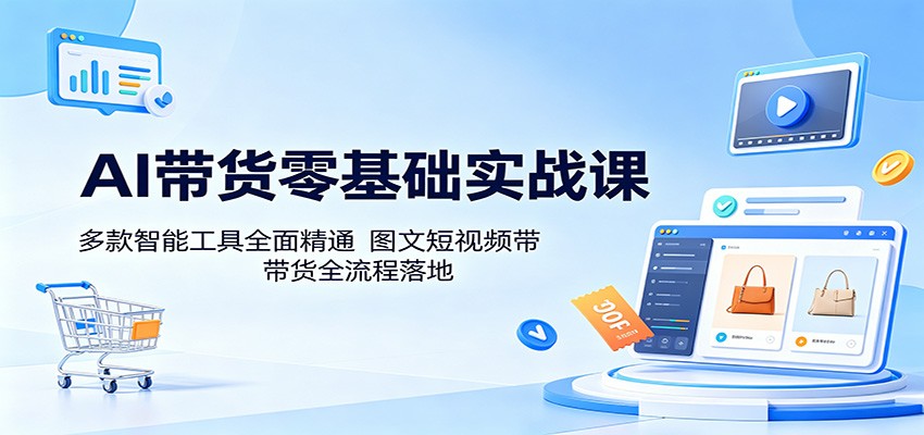 AI带货零基础实战课：多款智能工具全面精通，图文短视频带货全流程落地|一人科技公司导航
