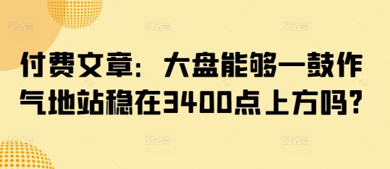 付费文章：大盘能够一鼓作气地站稳在3400点上方吗?|HOOK协议网
