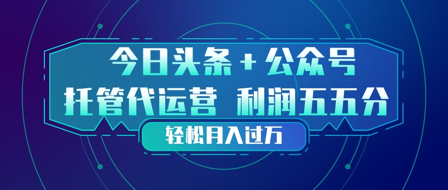 头条加公众号 托管代运营 利润分成模式 轻松月入过万|协议软件打粉软件