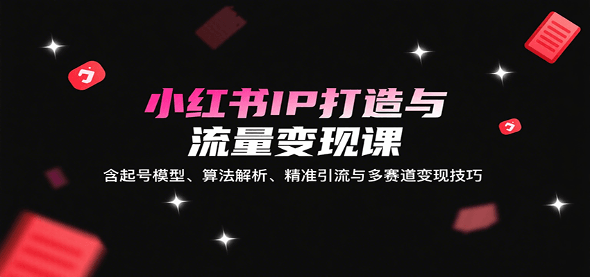 小红书IP打造与流量变现课：含起号模型、算法解析、精准引流与多赛道变现技巧|HOOK协议网