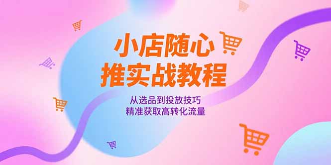 小店随心推实战教程，从选品到投放技巧，精准获取高转化流量|HOOK协议网