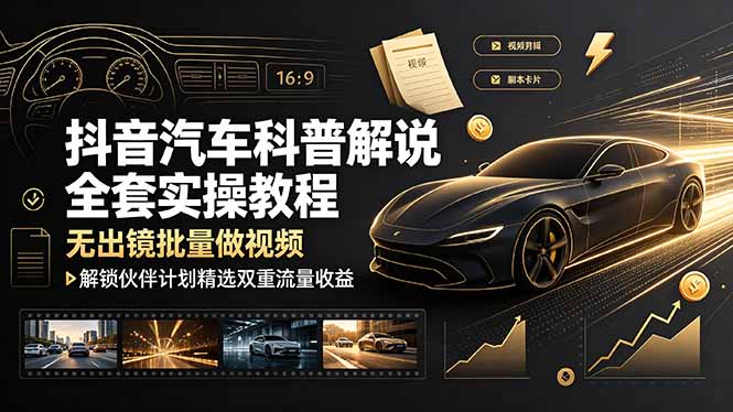 抖音汽车科普解说全套实操教程，无出镜批量做视频，解锁伙伴计划精选双重流量收益|一人科技OPC聚合软件