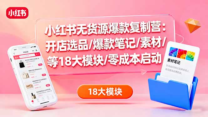 小红书无货源爆款复制营：开店选品/爆款笔记/素材/等18大模块/零成本启动|HOOK协议网